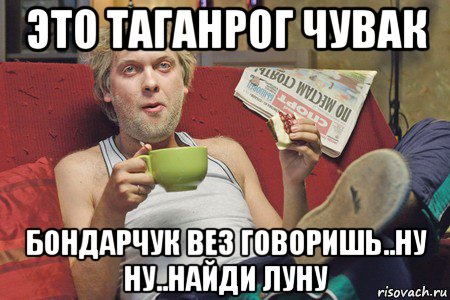 это таганрог чувак бондарчук вез говоришь..ну ну..найди луну, Мем таганрог