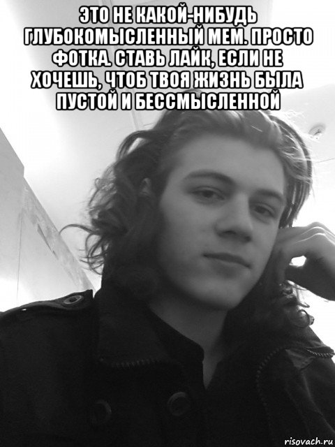 это не какой-нибудь глубокомысленный мем. просто фотка. ставь лайк, если не хочешь, чтоб твоя жизнь была пустой и бессмысленной 
