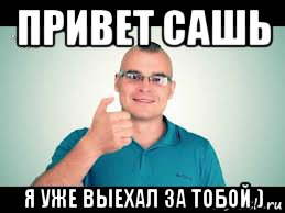 привет сашь я уже выехал за тобой )