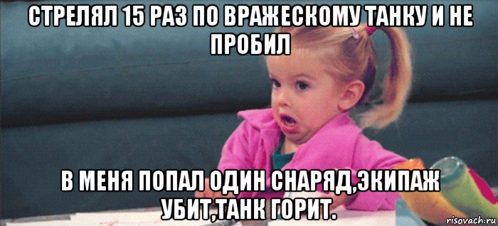 стрелял 15 раз по вражескому танку и не пробил в меня попал один снаряд,экипаж убит,танк горит., Мем  Ты говоришь (девочка возмущается)