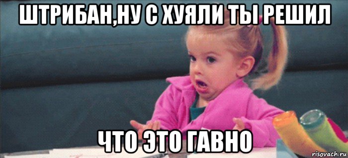 штрибан,ну с хуяли ты решил что это гавно, Мем  Ты говоришь (девочка возмущается)