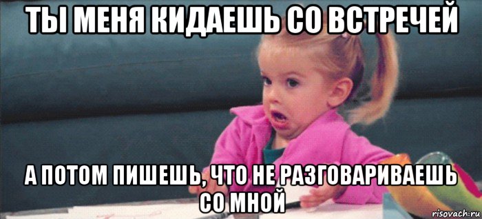 ты меня кидаешь со встречей а потом пишешь, что не разговариваешь со мной, Мем  Ты говоришь (девочка возмущается)