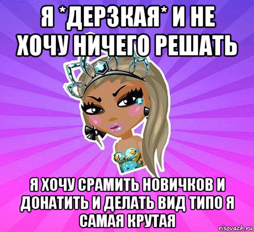 я *дерзкая* и не хочу ничего решать я хочу срамить новичков и донатить и делать вид типо я самая крутая