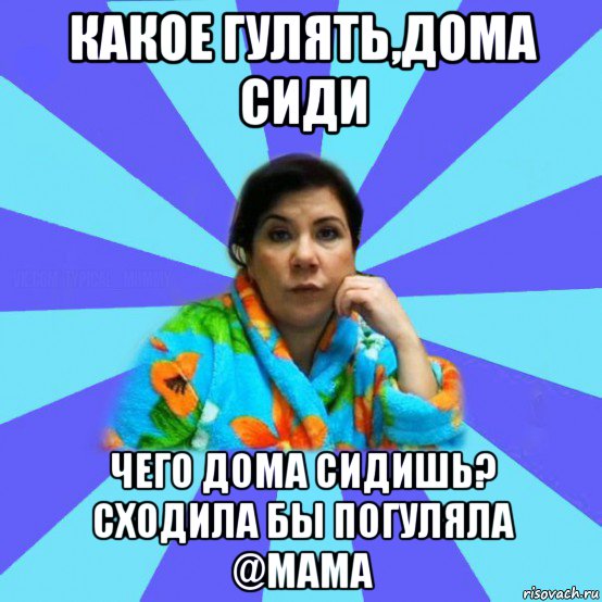 какое гулять,дома сиди чего дома сидишь? сходила бы погуляла @мама, Мем типичная мама