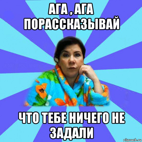 ага , ага порассказывай что тебе ничего не задали, Мем типичная мама