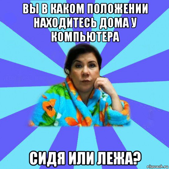 вы в каком положении находитесь дома у компьютера сидя или лежа?, Мем типичная мама