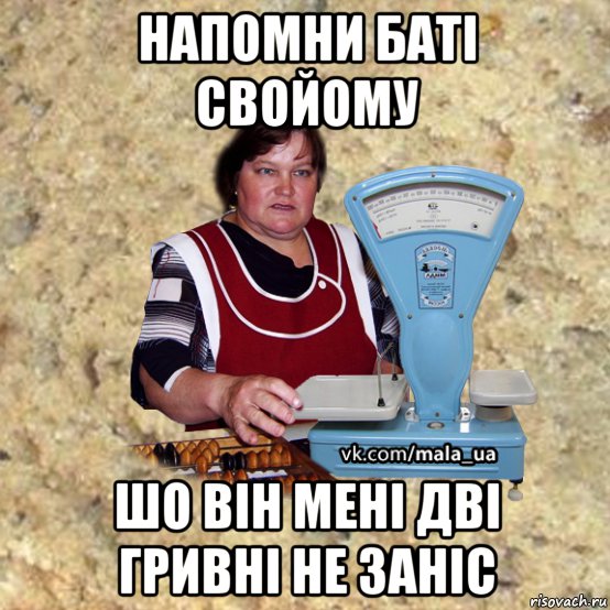 напомни баті свойому шо він мені дві гривні не заніс