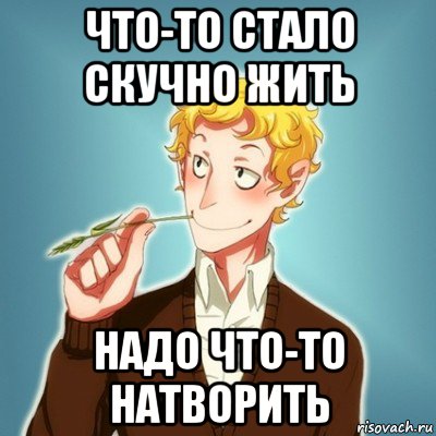 что-то стало скучно жить надо что-то натворить