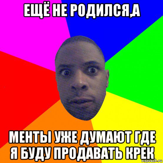 ещё не родился,а менты уже думают где я буду продавать крек, Мем  Типичный Негр