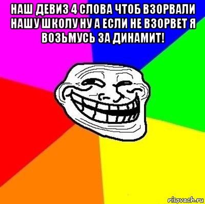 наш девиз 4 слова чтоб взорвали нашу школу ну а если не взорвет я возьмусь за динамит! 