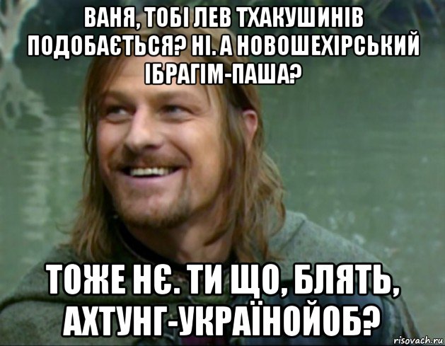 ваня, тобі лев тхакушинів подобається? ні. а новошехірський ібрагім-паша? тоже нє. ти що, блять, ахтунг-українойоб?, Мем Тролль Боромир