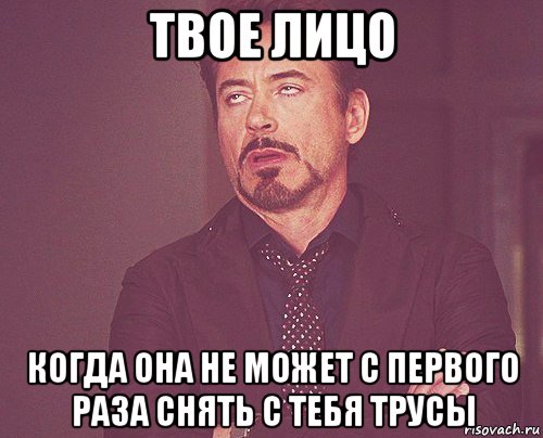 твое лицо когда она не может с первого раза снять с тебя трусы, Мем твое выражение лица