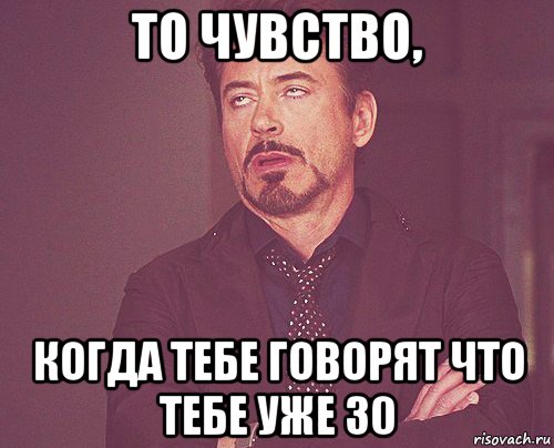 то чувство, когда тебе говорят что тебе уже 30, Мем твое выражение лица