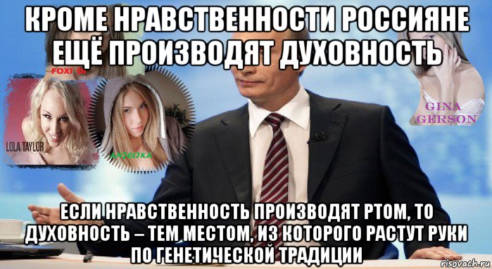 кроме нравственности россияне ещё производят духовность если нравственность производят ртом, то духовность – тем местом, из которого растут руки по генетической традиции