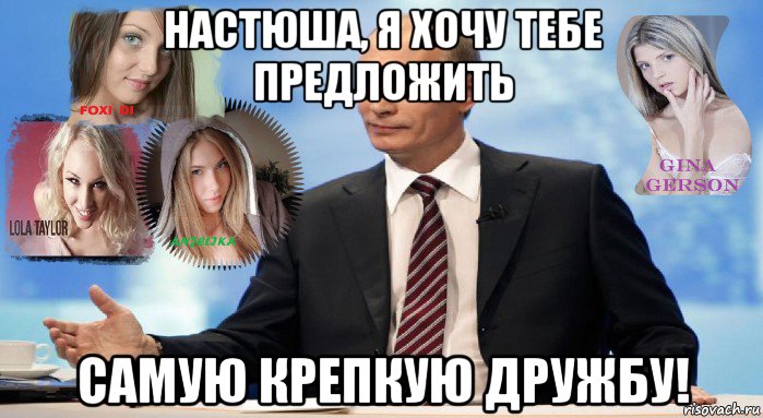 настюша, я хочу тебе предложить самую крепкую дружбу!