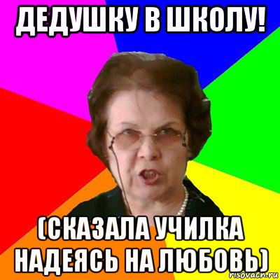 дедушку в школу! (сказала училка надеясь на любовь), Мем Типичная училка