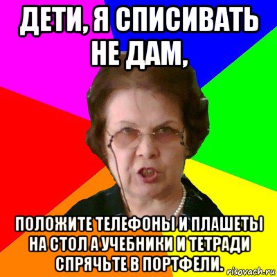 дети, я списивать не дам, положите телефоны и плашеты на стол а учебники и тетради спрячьте в портфели., Мем Типичная училка