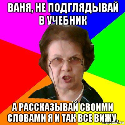 ваня, не подглядывай в учебник а рассказывай своими словами я и так все вижу., Мем Типичная училка