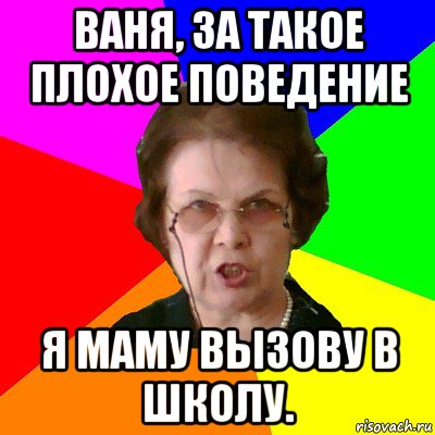 ваня, за такое плохое поведение я маму вызову в школу., Мем Типичная училка