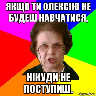 якщо ти олексію не будеш навчатися, нікуди не поступиш., Мем Типичная училка