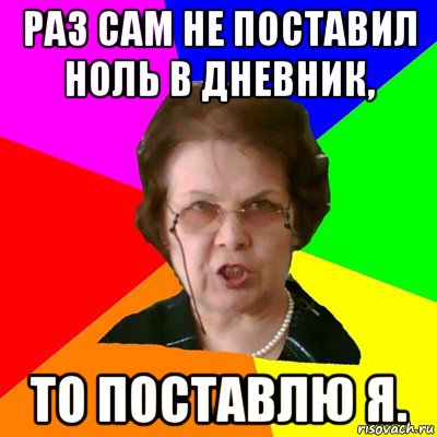 раз сам не поставил ноль в дневник, то поставлю я., Мем Типичная училка