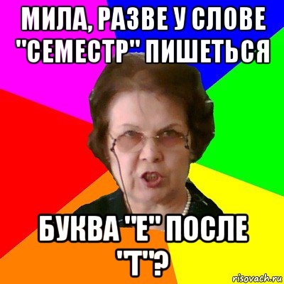 мила, разве у слове "семестр" пишеться буква "е" после "т"?, Мем Типичная училка