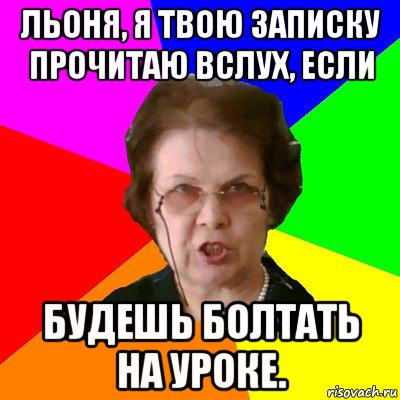 льоня, я твою записку прочитаю вслух, если будешь болтать на уроке., Мем Типичная училка