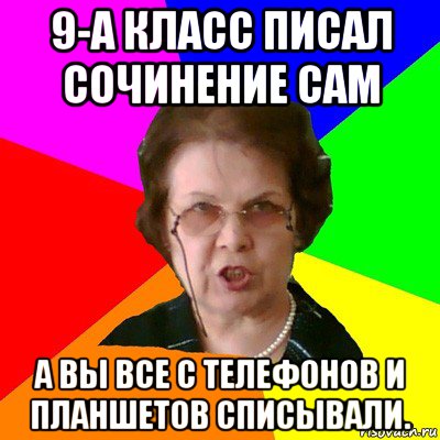 9-а класс писал сочинение сам а вы все с телефонов и планшетов списывали., Мем Типичная училка