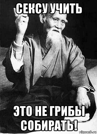 сексу учить это не грибы собирать!