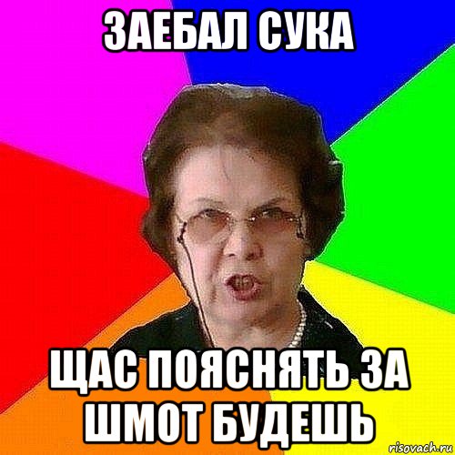 заебал сука щас пояснять за шмот будешь