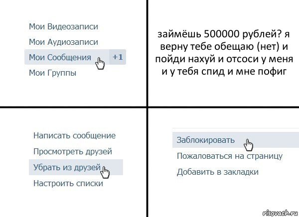 займёшь 500000 рублей? я верну тебе обещаю (нет) и пойди нахуй и отсоси у меня и у тебя спид и мне пофиг, Комикс  Удалить из друзей