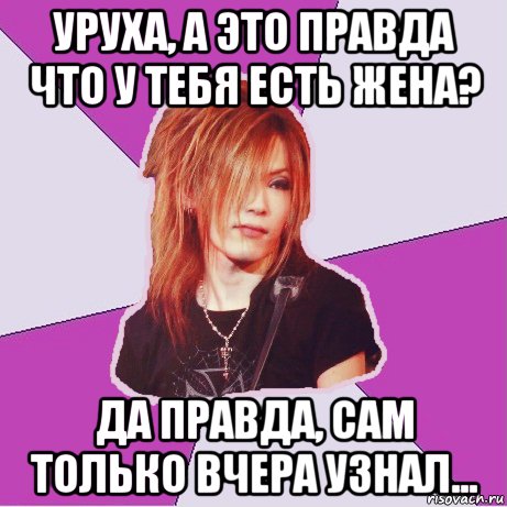 уруха, а это правда что у тебя есть жена? да правда, сам только вчера узнал...