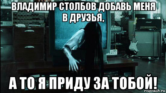 владимир столбов добавь меня в друзья, а то я приду за тобой!