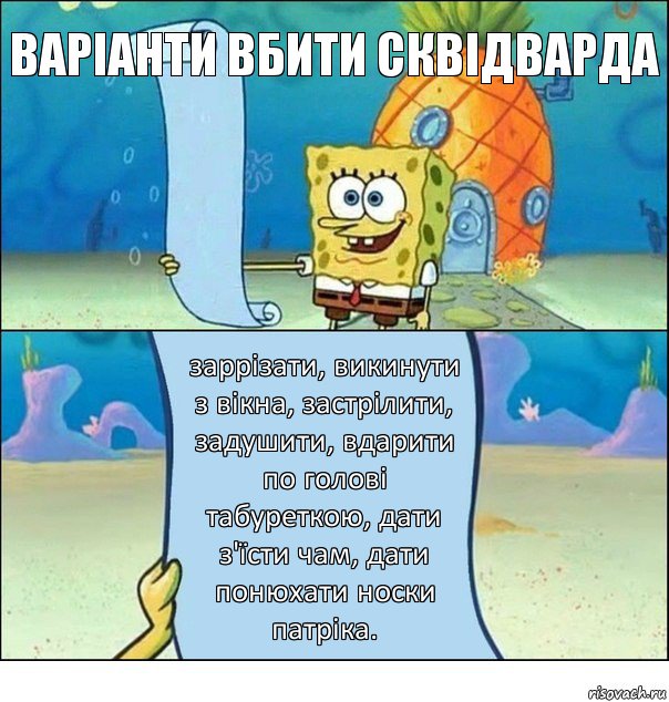 Варіанти вбити сквідварда заррізати, викинути з вікна, застрілити, задушити, вдарити по голові табуреткою, дати з'їсти чам, дати понюхати носки патріка.