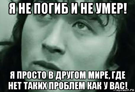 я не погиб и не умер! я просто в другом мире, где нет таких проблем как у вас!, Мем Виктор Цой