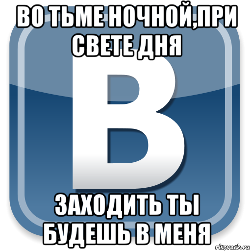 во тьме ночной,при свете дня заходить ты будешь в меня