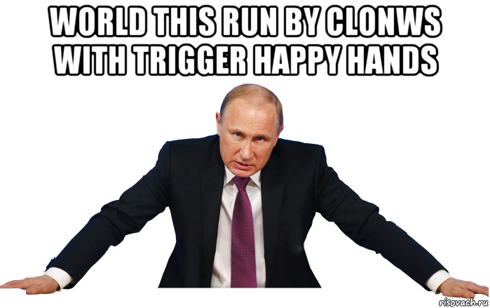world this run by clonws with trigger happy hands 