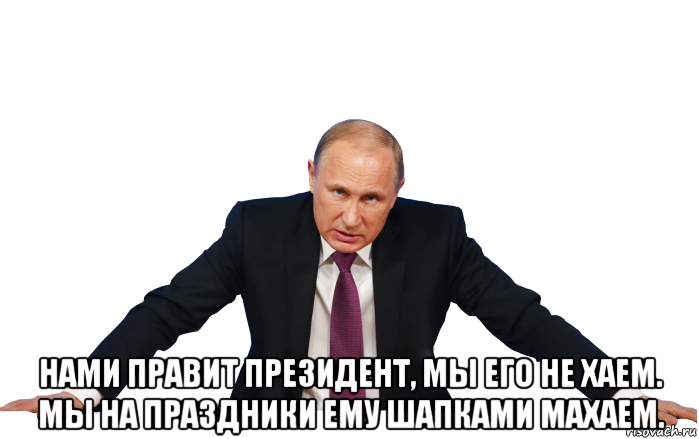  нами правит президент, мы его не хаем. мы на праздники ему шапками махаем.