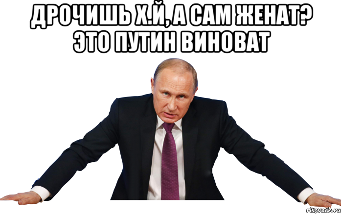 дрочишь х.й, а сам женат? это путин виноват 