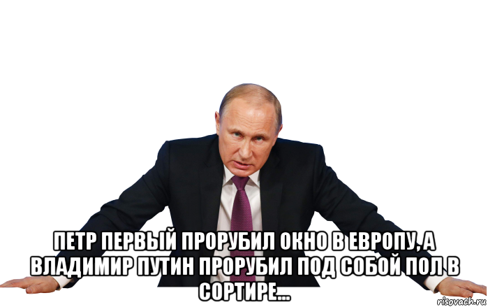  петр первый прорубил окно в европу, а владимир путин прорубил под собой пол в сортире...