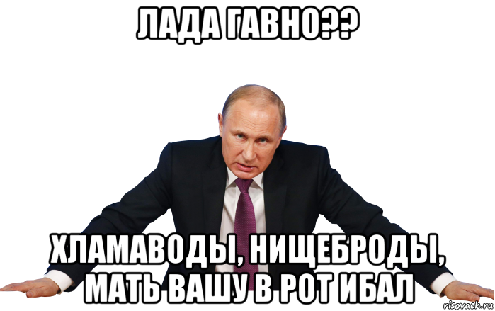 лада гавно?? хламаводы, нищеброды, мать вашу в рот ибал