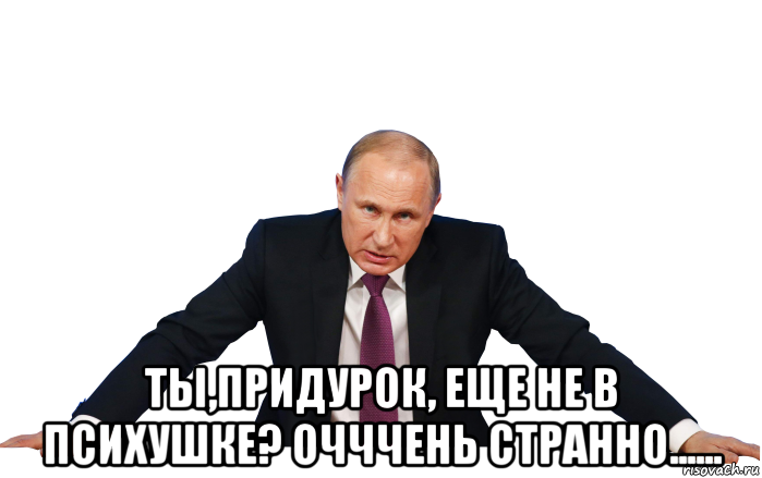  ты,придурок, еще не в психушке? очччень странно......