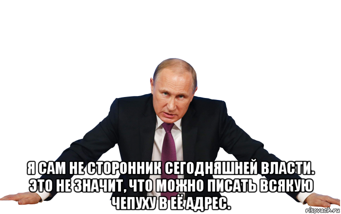  я сам не сторонник сегодняшней власти. это не значит, что можно писать всякую чепуху в её адрес.