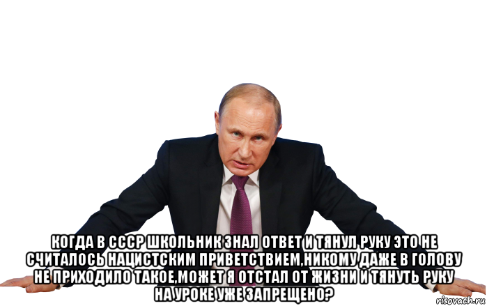  когда в ссср школьник знал ответ и тянул руку это не считалось нацистским приветствием,никому даже в голову не приходило такое,может я отстал от жизни и тянуть руку на уроке уже запрещено?