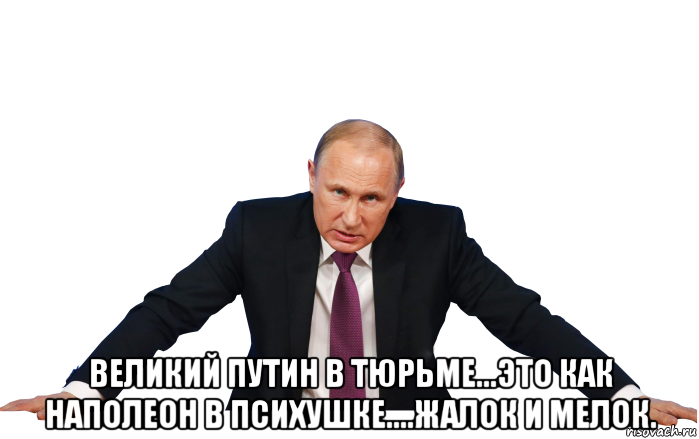  великий путин в тюрьме...это как наполеон в психушке....жалок и мелок.