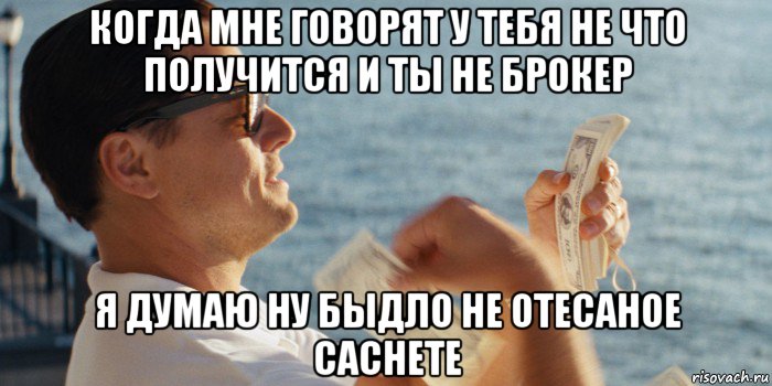когда мне говорят у тебя не что получится и ты не брокер я думаю ну быдло не отесаное саснете