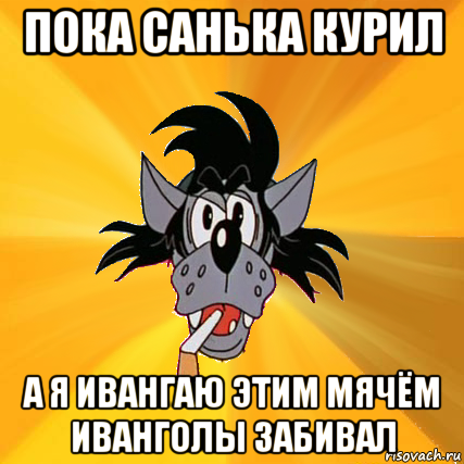 пока санька курил а я ивангаю этим мячём иванголы забивал, Мем Волк