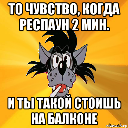 то чувство, когда респаун 2 мин. и ты такой стоишь на балконе