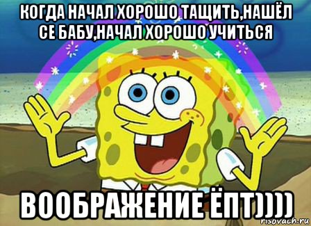 когда начал хорошо тащить,нашёл се бабу,начал хорошо учиться воображение ёпт)))), Мем Воображение (Спанч Боб)