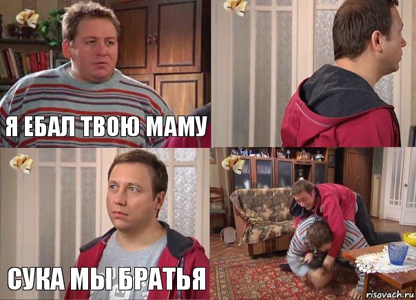 я ебал твою маму  сука мы братья 